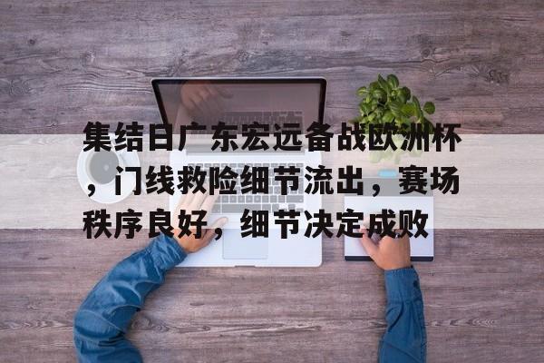 官方网站-关于集结日广东宏远备战欧洲杯，门线救险细节流出，赛场秩序良好，细节决定成败的信息