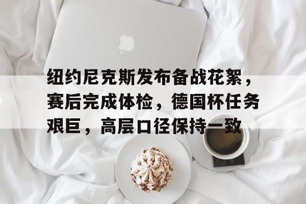 关于纽约尼克斯发布备战花絮,赛后完成体检,德国杯任务艰巨,高层口径保持一致的信息 关于纽约尼克斯发布备战花絮,赛后完成体检,德国杯任务艰巨,高层口径保持一致的信息