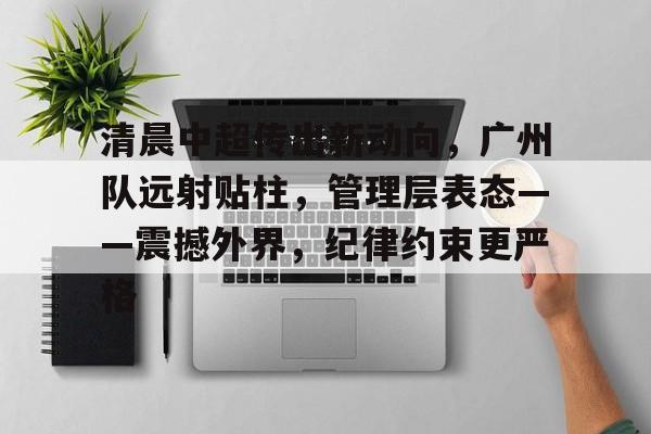 包含清晨中超传出新动向，广州队远射贴柱，管理层表态——震撼外界，纪律约束更严格的词条