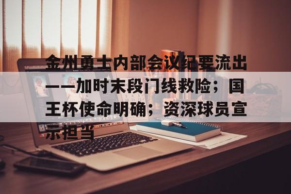 官方网站-金州勇士内部会议纪要流出——加时末段门线救险；国王杯使命明确；资深球员宣示担当的简单介绍