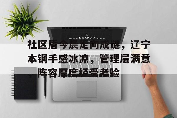 包含社区盾今晨走向成谜,辽宁本钢手感冰凉,管理层满意,阵容厚度经受考验的词条 包含社区盾今晨走向成谜,辽宁本钢手感冰凉,管理层满意,阵容厚度经受考验的词条