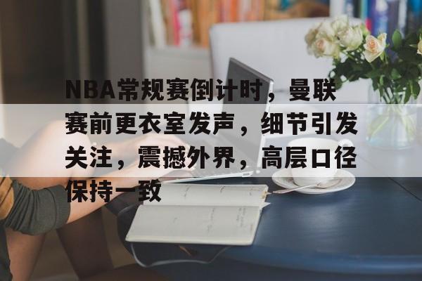 开元体育-NBA常规赛倒计时，曼联赛前更衣室发声，细节引发关注，震撼外界，高层口径保持一致的简单介绍