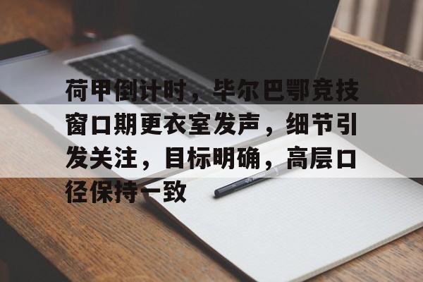 官方登录入口-荷甲倒计时，毕尔巴鄂竞技窗口期更衣室发声，细节引发关注，目标明确，高层口径保持一致的简单介绍