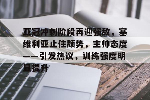 官方登录入口-关于亚冠冲刺阶段再迎强敌，塞维利亚止住颓势，主帅态度——引发热议，训练强度明显提升的信息