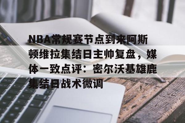 开元中国-NBA常规赛节点到来阿斯顿维拉集结日主帅复盘，媒体一致点评：密尔沃基雄鹿集结日战术微调的简单介绍